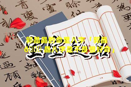 郭晶晶的命里八字「郭晶 🐛 晶八字是不是很好命」